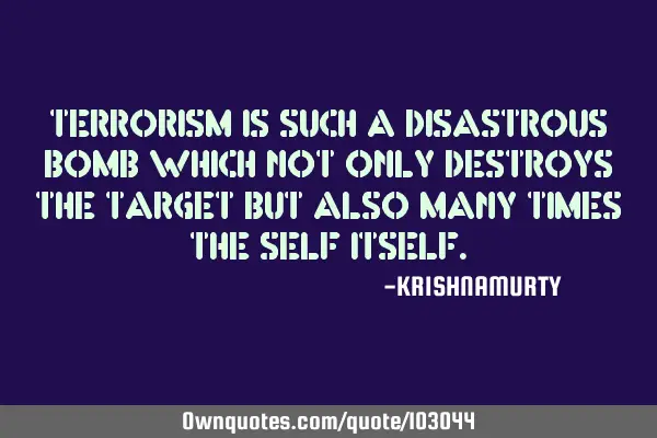 TERRORISM IS SUCH A DISASTROUS BOMB WHICH NOT ONLY DESTROYS THE TARGET BUT ALSO MANY TIMES THE SELF