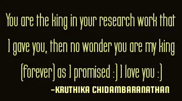 You are the king in your research work that I gave you,then no wonder you are my king (forever) as I