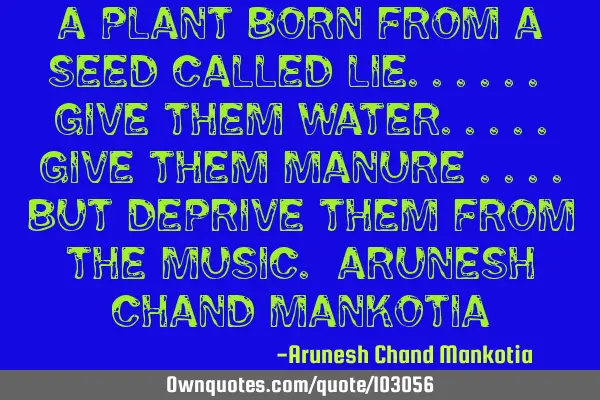 A plant born from a seed called lie...... give them water.....give them manure ....but deprive them