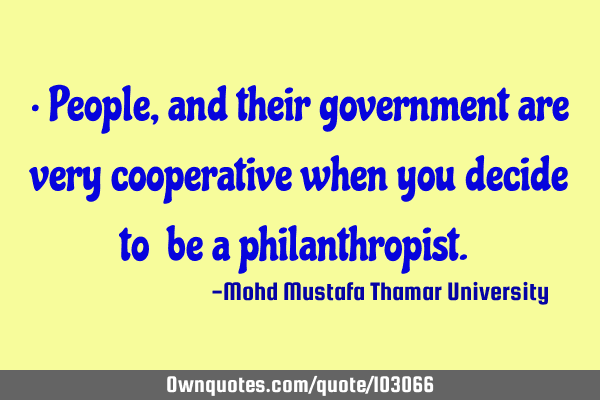 • People, and their government are very cooperative when you decide to ‎be a philanthropist.‎