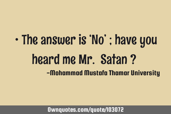 • The answer is ‘No’ ; have you heard me Mr. Satan ? ‎