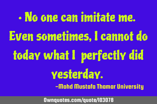• No one can imitate me. Even sometimes, I cannot do today what I ‎perfectly did yesterday.‎