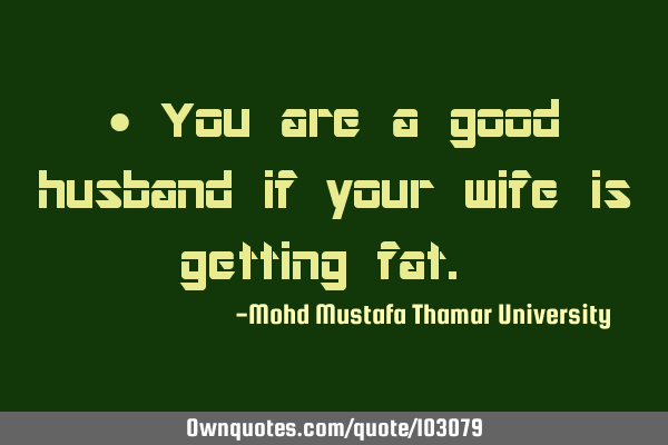 • You are a good husband if your wife is getting fat.‎
