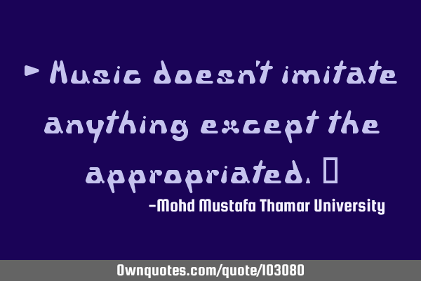 • Music doesn’t imitate anything except the appropriated.‎