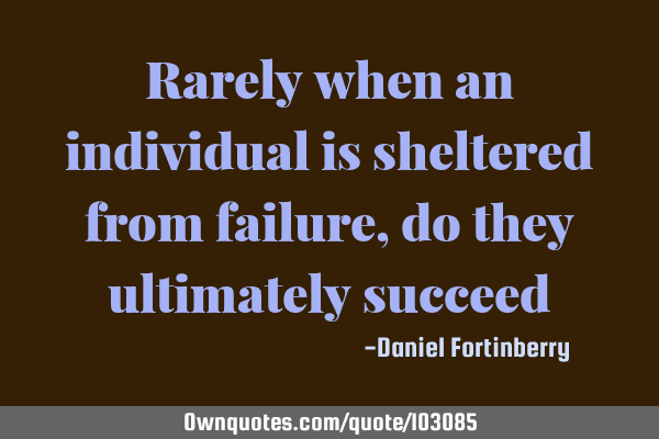 Rarely when an individual is sheltered from failure, do they ultimately