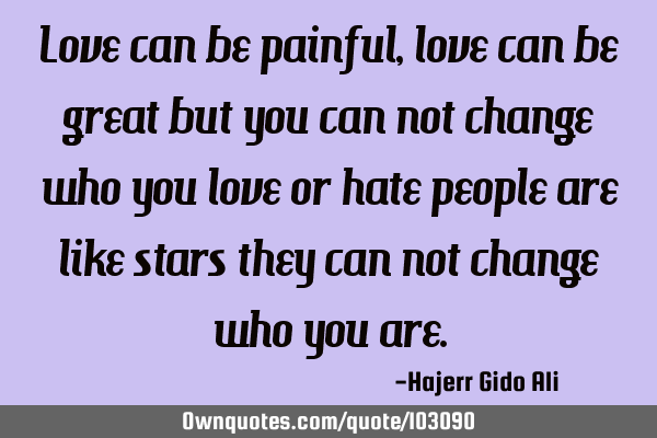 Love can be painful,love can be great but you can not change who you love or hate people are like