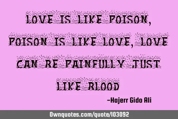 Love is like poison,poison is like love,love can be painfully just like