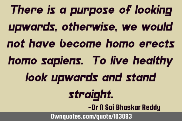 There is a purpose of looking upwards, otherwise, we would not have become homo erects homo