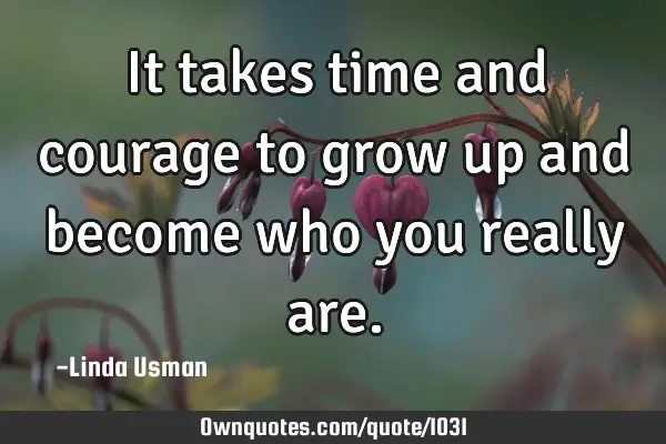 It takes time and courage to grow up and become who you really