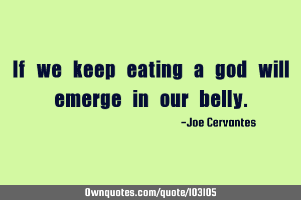 If we keep eating a god will emerge in our