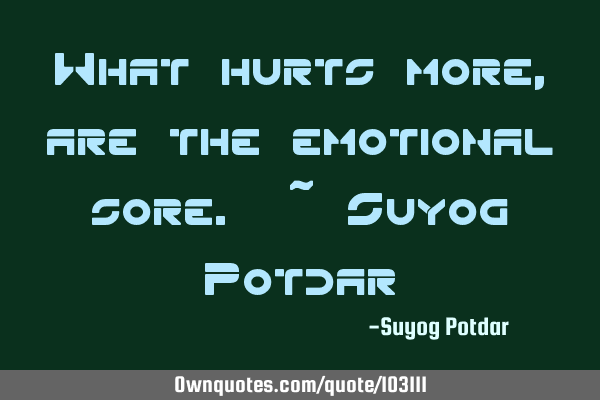 What hurts more, are the emotional sore. ~ Suyog P