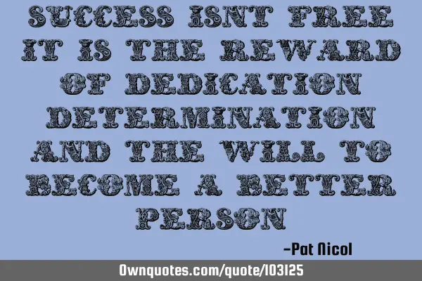 Success isnt free, it is the reward of dedication, determination and the will to become a better