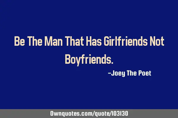 Be The Man That Has Girlfriends Not B
