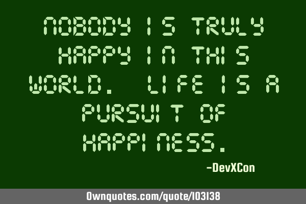 Nobody is truly happy in this world. Life is a pursuit of