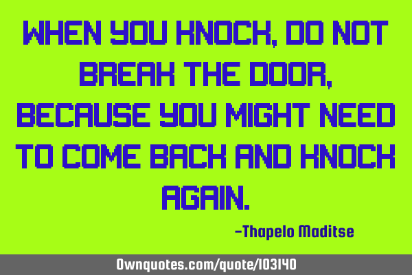 When you Knock ,do not break the door ,because you might need to come back and knock