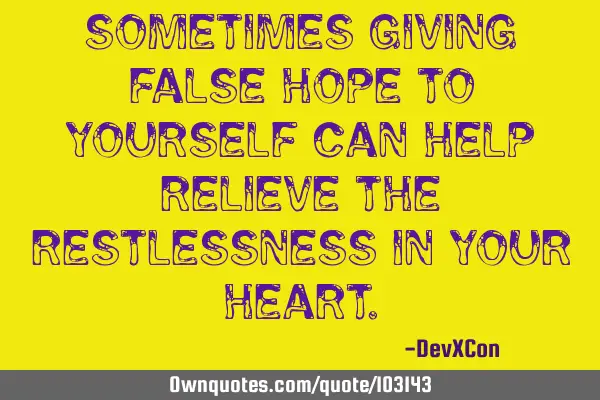 Sometimes giving false hope to yourself can help relieve the restlessness in your