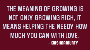 THE MEANING OF GROWING IS NOT ONLY GROWING RICH, IT MEANS HELPING THE NEEDY HOW MUCH YOU CAN WITH LO