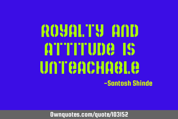 Royalty and attitude is