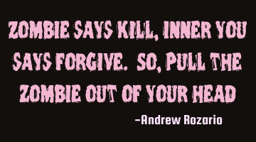 Zombie says Kill, inner you says forgive. So, Pull the zombie out of your