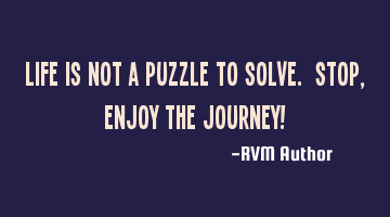 Life is not a puzzle to solve. Stop, Enjoy the Journey!