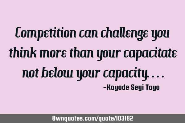 Competition can challenge you think more than your capacitate not below your