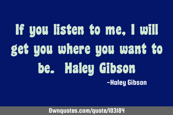 If you listen to me, I will get you where you want to be. Haley G