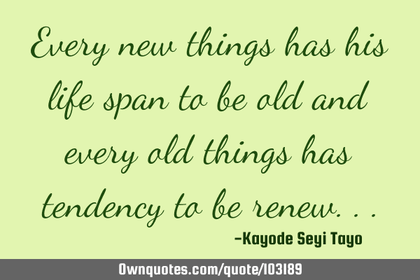 Every new things has his life span to be old and every old things has tendency to be