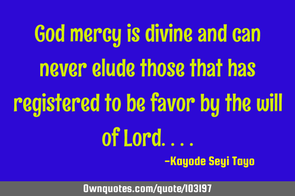 God mercy is divine and can never elude those that has registered to be favor by the will of L