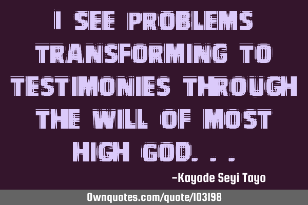 I see problems transforming to testimonies through the will of most high G