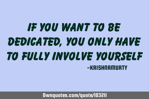 IF YOU WANT TO BE DEDICATED, YOU ONLY HAVE TO FULLY INVOLVE YOURSELF