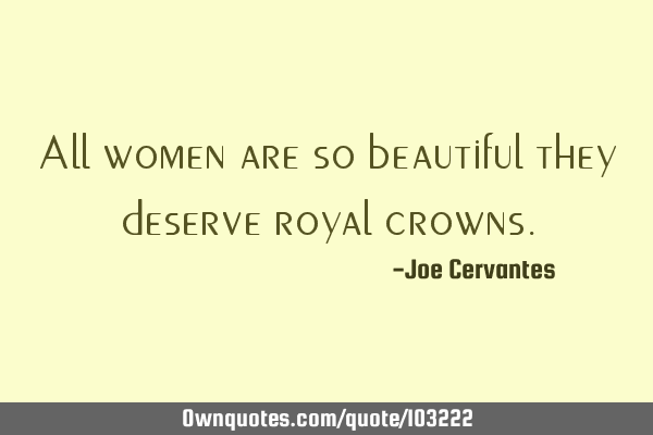 All women are so beautiful they deserve royal