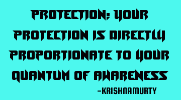 PROTECTION: Your protection is directly proportionate to your quantum of awareness