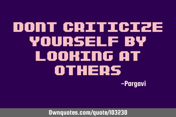 Dont criticize yourself by looking at