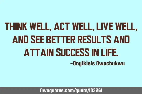 Think well, act well, live well, and see better results and attain success in