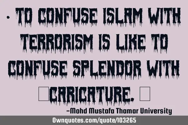 • To confuse Islam with terrorism is like to confuse splendor with ‎caricature.‎