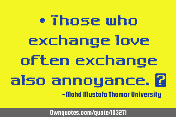 • Those who exchange love often exchange also annoyance.‎