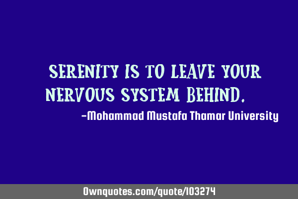 • Serenity is to leave your nervous system behind.‎