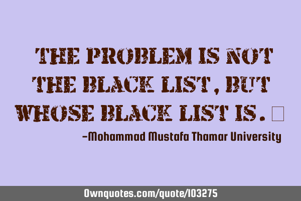 • The problem is not the black list, but whose black list is.‎