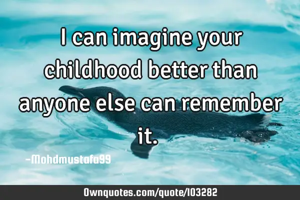 • I can imagine your childhood better than anyone else can remember it.‎
