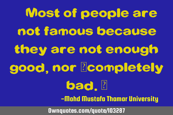 • Most of people are not famous because they are not enough good, nor ‎completely bad.‎
