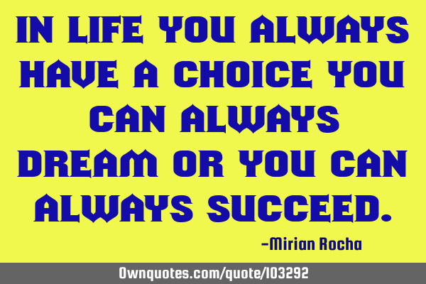 In life you always have a choice you can always dream or you can always