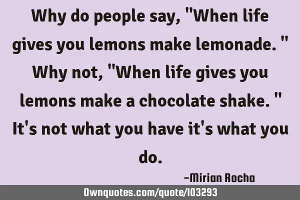 Why do people say, "When life gives you lemons make lemonade." Why not, "When life gives you lemons