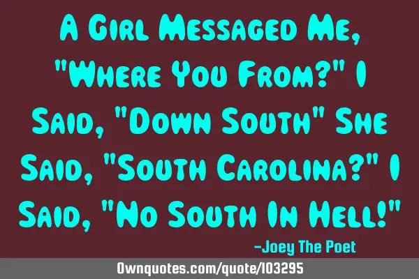A Girl Messaged Me, "Where You From?" I Said, "Down South" She Said, "South Carolina?" I Said, "No S