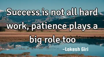 Success is not all hard work, patience plays a big role too