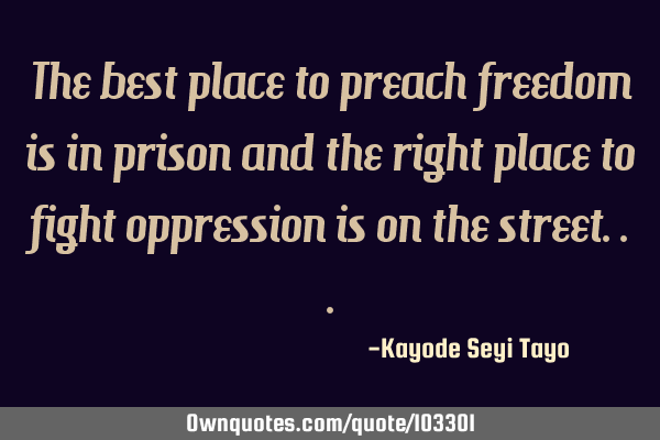 The best place to preach freedom is in prison and the right place to fight oppression is on the