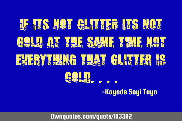If its not glitter its not gold at the same time not everything that glitter is