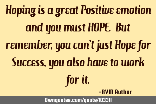 Hoping is a great Positive emotion and you must HOPE. But remember, you can’t just Hope for S