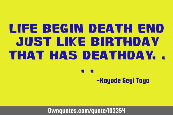 Life begin death end just like birthday that has