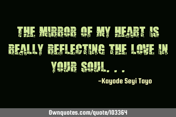 The mirror of my heart is really reflecting the love in your