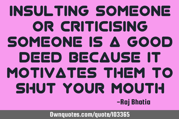 Insulting someone or criticising someone is a good deed because it motivates them to shut your
